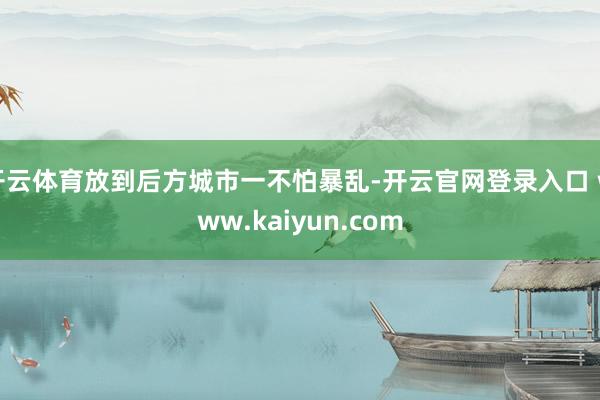 开云体育放到后方城市一不怕暴乱-开云官网登录入口 www.kaiyun.com