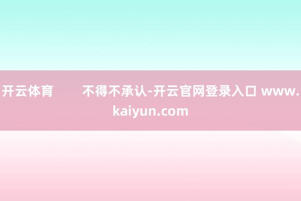 开云体育        不得不承认-开云官网登录入口 www.kaiyun.com