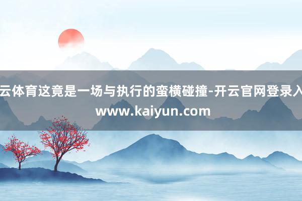 开云体育这竟是一场与执行的蛮横碰撞-开云官网登录入口 www.kaiyun.com