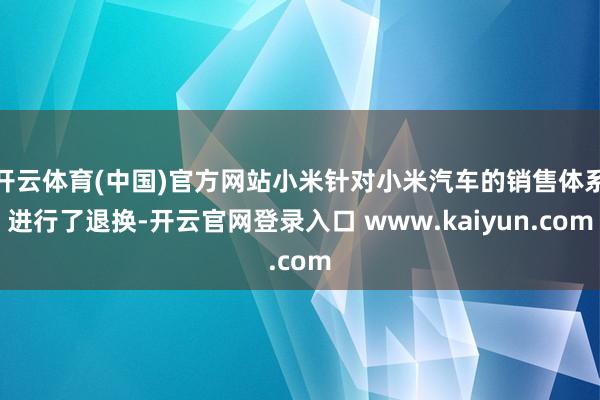 开云体育(中国)官方网站小米针对小米汽车的销售体系进行了退换-开云官网登录入口 www.kaiyun.com