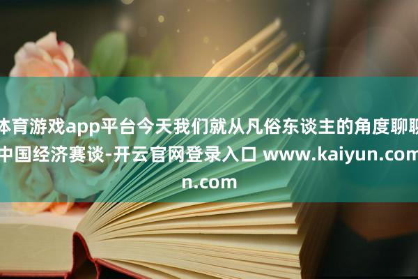 体育游戏app平台今天我们就从凡俗东谈主的角度聊聊中国经济赛谈-开云官网登录入口 www.kaiyun.com