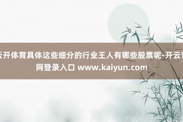 云开体育具体这些细分的行业王人有哪些股票呢-开云官网登录入口 www.kaiyun.com