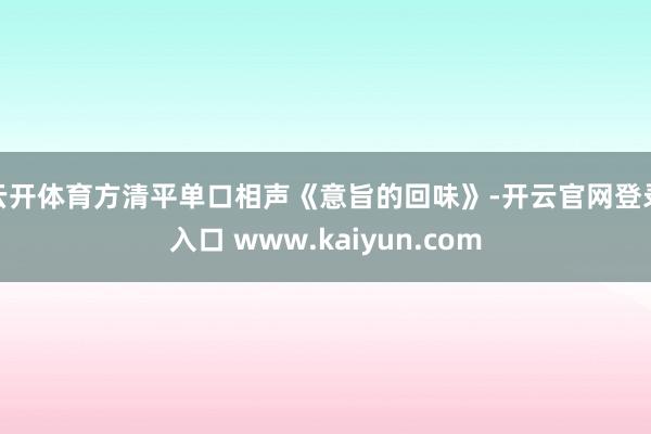 云开体育方清平单口相声《意旨的回味》-开云官网登录入口 www.kaiyun.com