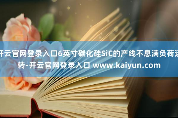 开云官网登录入口6英寸碳化硅SiC的产线不息满负荷运转-开云官网登录入口 www.kaiyun.com