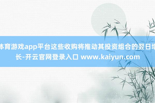 体育游戏app平台这些收购将推动其投资组合的翌日增长-开云官网登录入口 www.kaiyun.com