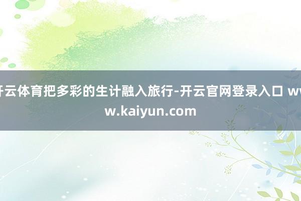 开云体育把多彩的生计融入旅行-开云官网登录入口 www.kaiyun.com