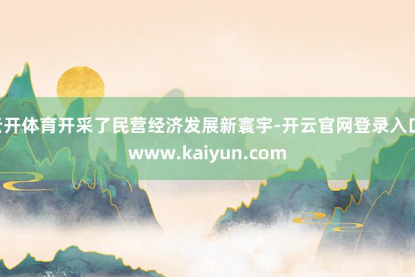 云开体育开采了民营经济发展新寰宇-开云官网登录入口 www.kaiyun.com