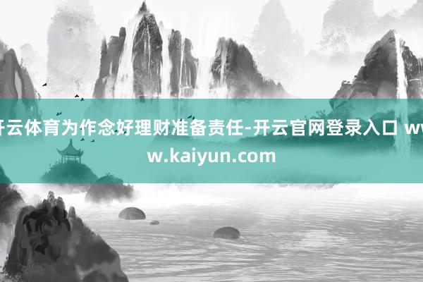 开云体育为作念好理财准备责任-开云官网登录入口 www.kaiyun.com