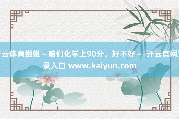 开云体育姐姐～咱们化学上90分，好不好～-开云官网登录入口 www.kaiyun.com