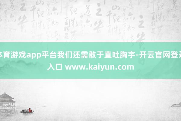 体育游戏app平台我们还需敢于直吐胸宇-开云官网登录入口 www.kaiyun.com