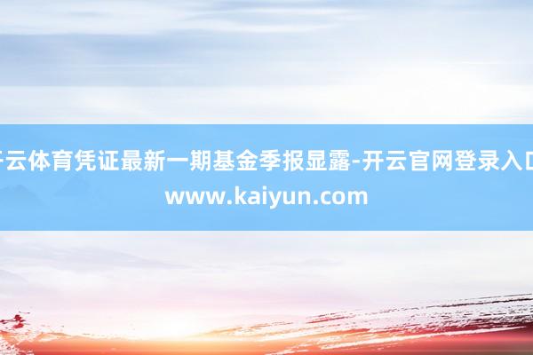 开云体育凭证最新一期基金季报显露-开云官网登录入口 www.kaiyun.com