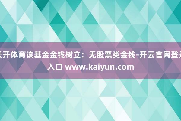 云开体育该基金金钱树立：无股票类金钱-开云官网登录入口 www.kaiyun.com