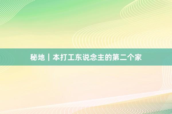 秘地｜本打工东说念主的第二个家