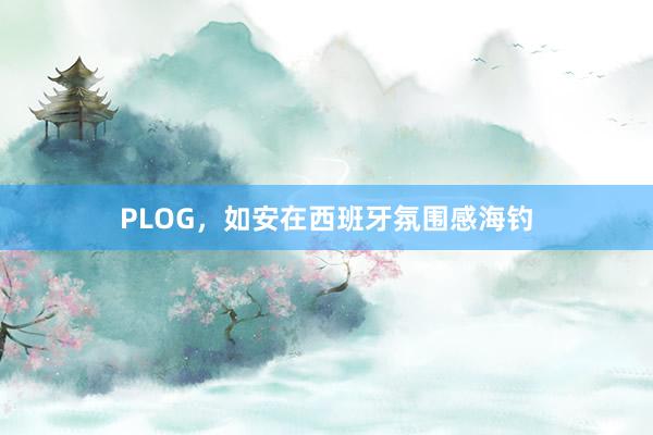 PLOG，如安在西班牙氛围感海钓