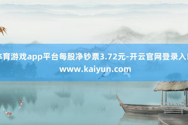 体育游戏app平台每股净钞票3.72元-开云官网登录入口 www.kaiyun.com