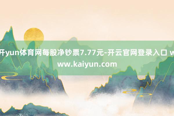 开yun体育网每股净钞票7.77元-开云官网登录入口 www.kaiyun.com