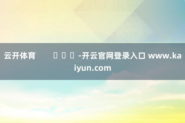 云开体育        			-开云官网登录入口 www.kaiyun.com