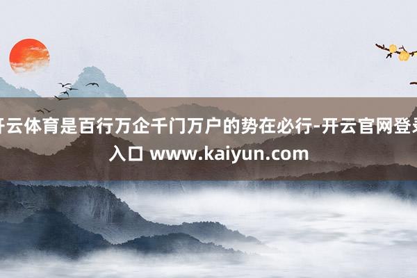 开云体育是百行万企千门万户的势在必行-开云官网登录入口 www.kaiyun.com