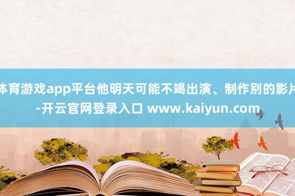 体育游戏app平台他明天可能不竭出演、制作别的影片-开云官网登录入口 www.kaiyun.com