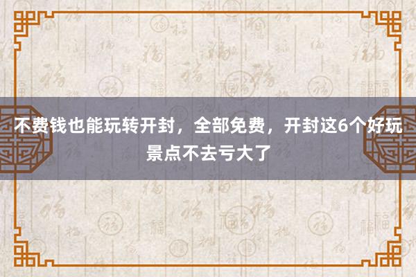 不费钱也能玩转开封，全部免费，开封这6个好玩景点不去亏大了