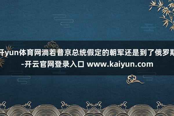 开yun体育网淌若普京总统假定的朝军还是到了俄罗斯-开云官网登录入口 www.kaiyun.com