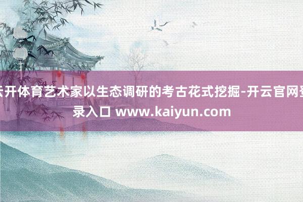 云开体育艺术家以生态调研的考古花式挖掘-开云官网登录入口 www.kaiyun.com