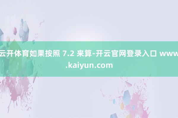 云开体育如果按照 7.2 来算-开云官网登录入口 www.kaiyun.com