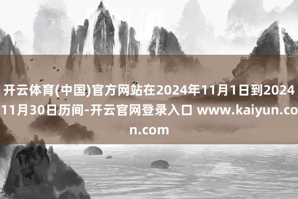 开云体育(中国)官方网站在2024年11月1日到2024年11月30日历间-开云官网登录入口 www.kaiyun.com