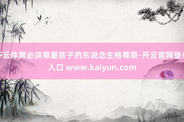 开云体育必须尊重孩子的东说念主格尊荣-开云官网登录入口 www.kaiyun.com