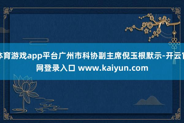 体育游戏app平台广州市科协副主席倪玉根默示-开云官网登录入口 www.kaiyun.com