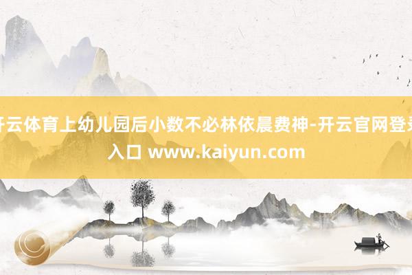 开云体育上幼儿园后小数不必林依晨费神-开云官网登录入口 www.kaiyun.com