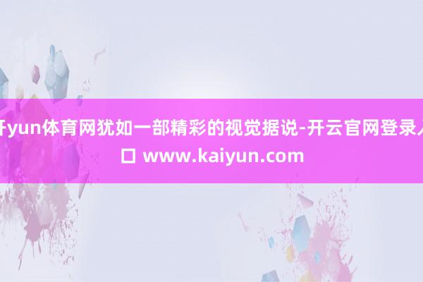 开yun体育网犹如一部精彩的视觉据说-开云官网登录入口 www.kaiyun.com