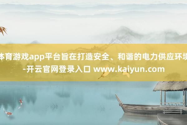 体育游戏app平台旨在打造安全、和谐的电力供应环境-开云官网登录入口 www.kaiyun.com