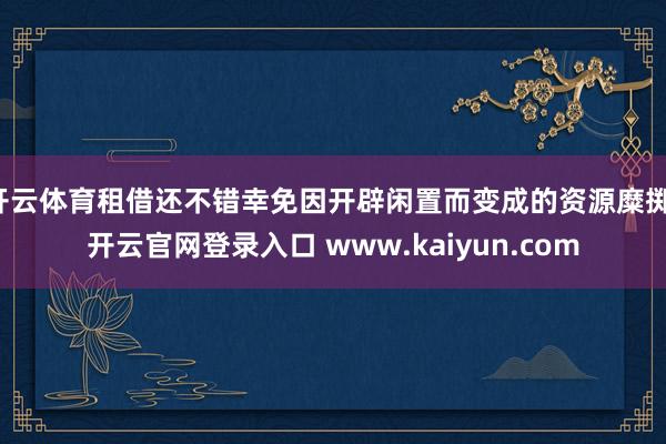 开云体育租借还不错幸免因开辟闲置而变成的资源糜掷-开云官网登录入口 www.kaiyun.com