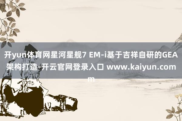 开yun体育网星河星舰7 EM-i基于吉祥自研的GEA架构打造-开云官网登录入口 www.kaiyun.com