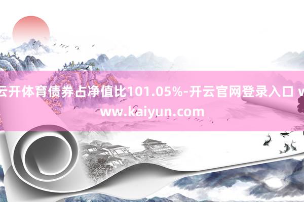 云开体育债券占净值比101.05%-开云官网登录入口 www.kaiyun.com