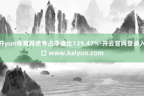 开yun体育网债券占净值比139.47%-开云官网登录入口 www.kaiyun.com