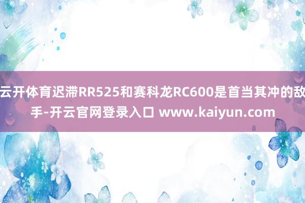 云开体育迟滞RR525和赛科龙RC600是首当其冲的敌手-开云官网登录入口 www.kaiyun.com