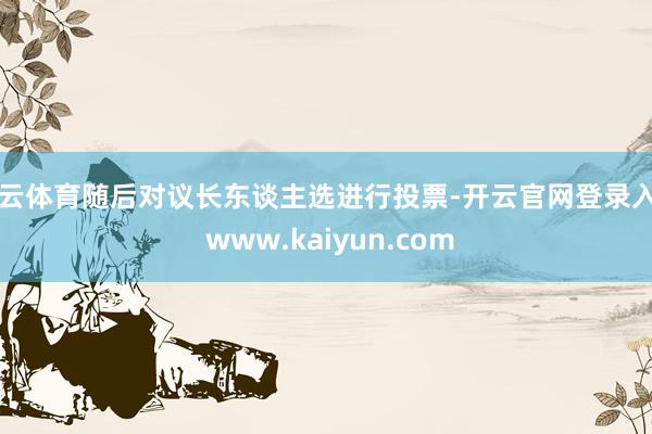 开云体育随后对议长东谈主选进行投票-开云官网登录入口 www.kaiyun.com