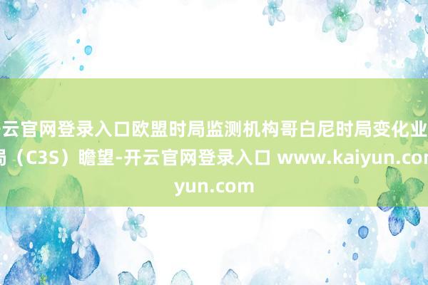 开云官网登录入口欧盟时局监测机构哥白尼时局变化业绩局（C3S）瞻望-开云官网登录入口 www.kaiyun.com