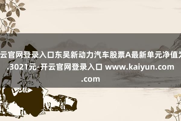 开云官网登录入口东吴新动力汽车股票A最新单元净值为1.3021元-开云官网登录入口 www.kaiyun.com