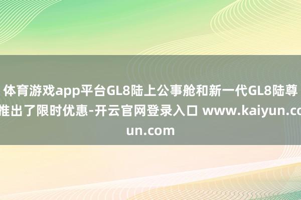 体育游戏app平台GL8陆上公事舱和新一代GL8陆尊都推出了限时优惠-开云官网登录入口 www.kaiyun.com