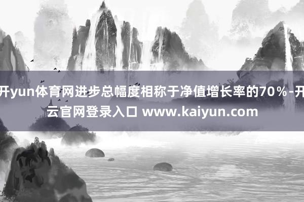 开yun体育网进步总幅度相称于净值增长率的70％-开云官网登录入口 www.kaiyun.com