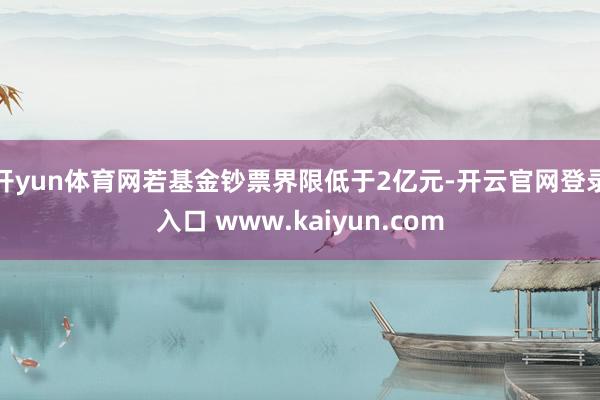 开yun体育网若基金钞票界限低于2亿元-开云官网登录入口 www.kaiyun.com