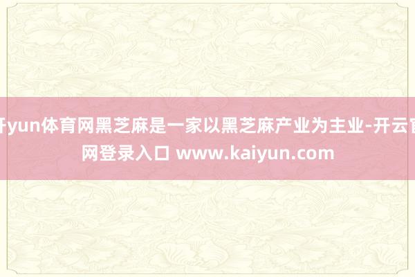 开yun体育网黑芝麻是一家以黑芝麻产业为主业-开云官网登录入口 www.kaiyun.com