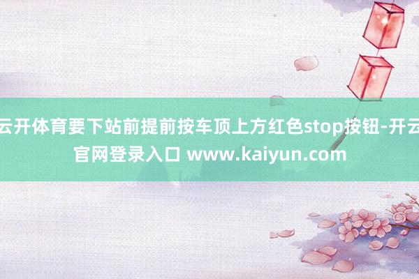 云开体育要下站前提前按车顶上方红色stop按钮-开云官网登录入口 www.kaiyun.com