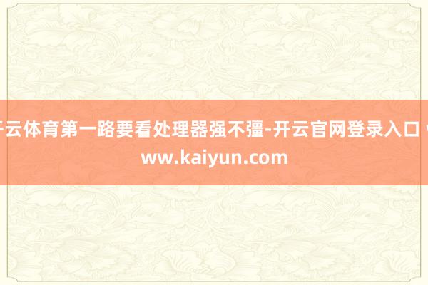 开云体育第一路要看处理器强不彊-开云官网登录入口 www.kaiyun.com