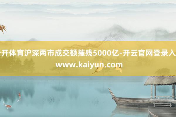 云开体育沪深两市成交额摧残5000亿-开云官网登录入口 www.kaiyun.com