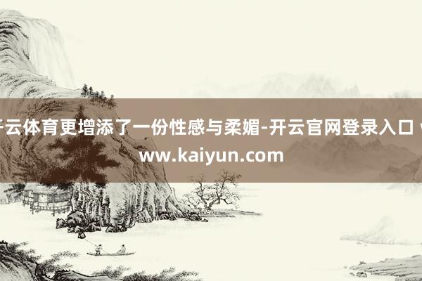 开云体育更增添了一份性感与柔媚-开云官网登录入口 www.kaiyun.com