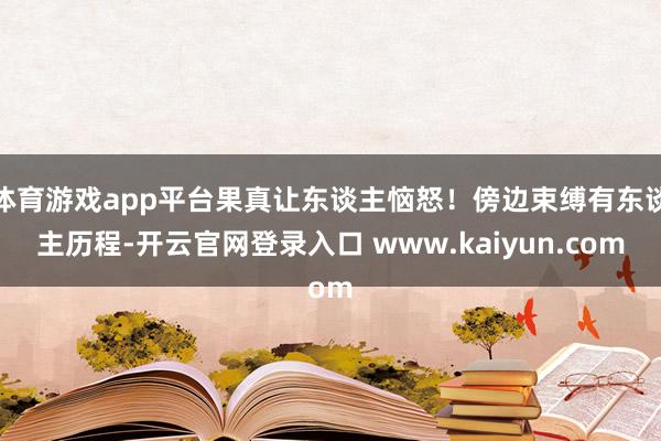 体育游戏app平台果真让东谈主恼怒！傍边束缚有东谈主历程-开云官网登录入口 www.kaiyun.com